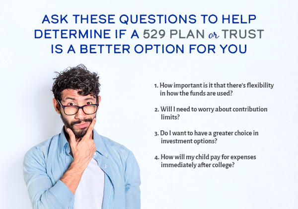 Questions to help determine if a 529 plan or Trust is better for you